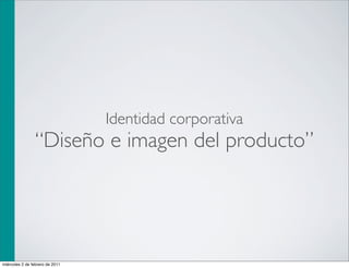 Identidad corporativa
                “Diseño e imagen del producto”




miércoles 2 de febrero de 2011
 