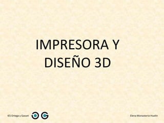 IMPRESORA Y
DISEÑO 3D
IES Ortega y Gasset Elena Monasterio-Huelin
 