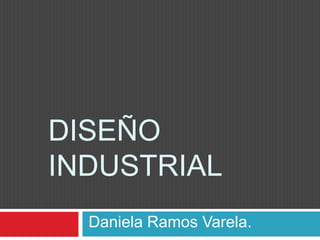 DISEÑO
INDUSTRIAL
  Daniela Ramos Varela.
 