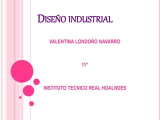 DISEÑO INDUSTRIAL
VALENTINA LONDOÑO NAVARRO
11°
INSTITUTO TECNICO REAL HOALNDES
 