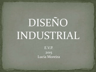 E.V.P.
2015
Lucía Moreira
DISEÑO
INDUSTRIAL
 
