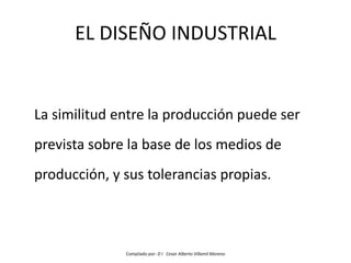 EL DISEÑO INDUSTRIAL


La similitud entre la producción puede ser
prevista sobre la base de los medios de
producción, y sus tolerancias propias.



              Compilado por: D I Cesar Alberto Villamil Moreno
 