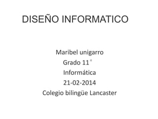 DISEÑO INFORMATICO
Maribel unigarro
Grado 11°
Informática
21-02-2014
Colegio bilingüe Lancaster
 