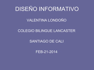 DISEÑO INFORMATIVO
VALENTINA LONDOÑO
COLEGIO BILINGUE LANCASTER
SANTIAGO DE CALI
FEB-21-2014
 