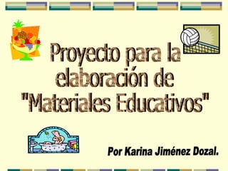 Proyecto para la  elaboración de  &quot;Materiales Educativos&quot; Por Karina Jiménez Dozal. 