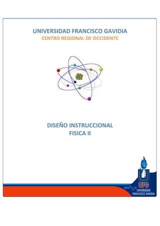 UNIVERSIDAD FRANCISCO GAVIDIA
  CENTRO REGIONAL DE OCCIDENTE




    DISEÑO INSTRUCCIONAL
           FISICA II
 