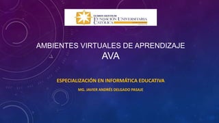 AMBIENTES VIRTUALES DE APRENDIZAJE
AVA
ESPECIALIZACIÓN EN INFORMÁTICA EDUCATIVA
MG. JAVIER ANDRÉS DELGADO PASAJE
 