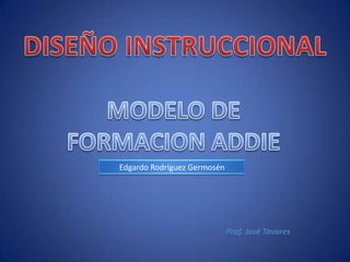 DISEÑO INSTRUCCIONAL MODELO DE FORMACION ADDIE Edgardo Rodríguez Germosén Prof. José Tavares 
