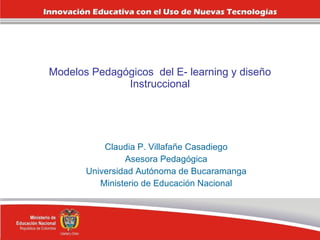 Modelos Pedagógicos  del E- learning y diseño Instruccional Claudia P. Villafañe Casadiego Asesora Pedagógica Universidad Autónoma de Bucaramanga Ministerio de Educación Nacional 