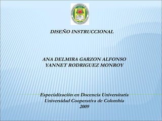 ANA DELMIRA GARZON ALFONSO YANNET RODRIGUEZ MONROY Especialización en Docencia Universitaria Universidad Cooperativa de Colombia 2009 DISEÑO INSTRUCCIONAL 