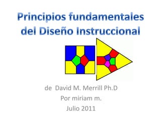  Principios fundamentales  del Diseño Instruccional de  David M. Merrill Ph.D Por miriamm. Julio 2011 