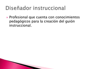 Profesional que cuenta con conocimientos pedagógicos para la creación del guión instruccional. Diseñador instruccional