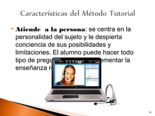    Atiende a la persona: se centra en la
    personalidad del sujeto y le despierta
    conciencia de sus posibilidades y
    limitaciones. El alumno puede hacer todo
    tipo de preguntas y así complementar la
    enseñanza recibida.




                                               10
 