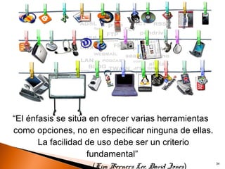 “El énfasis se sitúa en ofrecer varias herramientas
como opciones, no en especificar ninguna de ellas.
       La facilidad de uso debe ser un criterio
                    fundamental”
                    (Tim Berners Lee, David Jones)    34
 