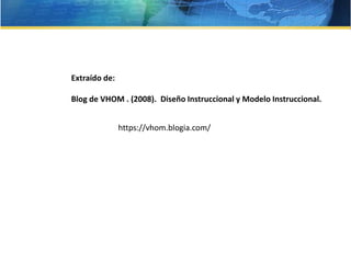 Extraído de:
Blog de VHOM . (2008). Diseño Instruccional y Modelo Instruccional.
https://vhom.blogia.com/
 