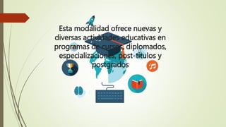 Esta modalidad ofrece nuevas y
diversas actividades educativas en
programas de cursos, diplomados,
especializaciones, post-títulos y
postgrados