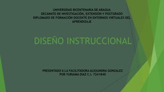 UNIVERSIDAD BICENTENARIA DE ARAGUA
DECANATO DE INVESTIGACIÓN, EXTENSIÓN Y POSTGRADO
DIPLOMADO DE FORMACIÓN DOCENTE EN ENTORNOS VIRTUALES DEL
APRENDIZAJE
DISEÑO INSTRUCCIONAL
PRESENTADO A LA FACILITADORA ALEXANDRA GONZALEZ
POR YURAIMA DIAZ C.I. 7241840
 