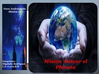 Nave Andrómeda
Misión : 1
Integrante:
Migdalia Rodríguez
C.I: 11.979.878
Misión Salvar el
Planeta
 