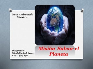 Nave Andrómeda
Misión : 1
Integrante:
Migdalia Rodríguez
C.I: 11.979.878
Misión Salvar el
Planeta
 