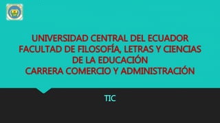 UNIVERSIDAD CENTRAL DEL ECUADOR
FACULTAD DE FILOSOFÍA, LETRAS Y CIENCIAS
DE LA EDUCACIÓN
CARRERA COMERCIO Y ADMINISTRACIÓN
TIC
 