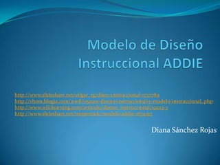 http://www.slideshare.net/edgar_rg/diseo-instruccional-1737789
http://vhom.blogia.com/2008/052901-diseno-instruccional-y-modelo-instruccional..php
http://www.wikilearning.com/articulo/diseno_instruccional/19223-3
http://www.slideshare.net/mnperezdc/modelo-addie-1674197


                                                         Diana Sánchez Rojas
 