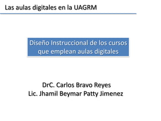 Las aulas digitales en la UAGRM

Diseño Instruccional de los cursos
que emplean aulas digitales

DrC. Carlos Bravo Reyes
Lic. Jhamil Beymar Patty Jimenez

 