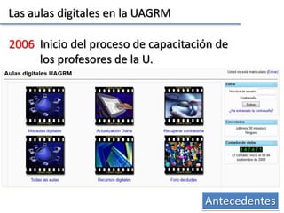 Las aulas digitales en la UAGRM
Antecedentes
2006 Inicio del proceso de capacitación de
los profesores de la U.
 
