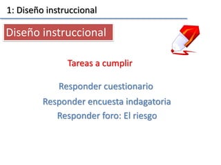 1: Diseño instruccional
Tareas a cumplir
Diseño instruccional
Responder encuesta indagatoria
Responder cuestionario
Responder foro: El riesgo
 