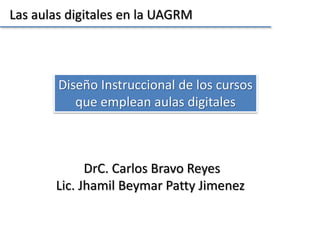 Las aulas digitales en la UAGRM
Diseño Instruccional de los cursos
que emplean aulas digitales
DrC. Carlos Bravo Reyes
Lic. Jhamil Beymar Patty Jimenez
 