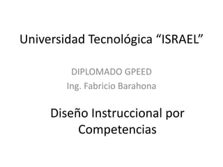 Universidad Tecnológica “ISRAEL” DIPLOMADO GPEED Ing. Fabricio Barahona Diseño Instruccional por Competencias 