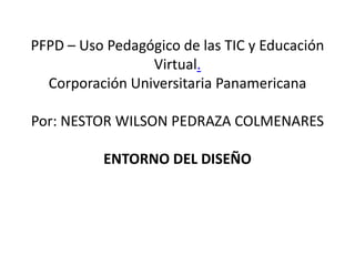PFPD – Uso Pedagógico de las TIC y Educación Virtual.Corporación Universitaria Panamericana Por: NESTOR WILSON PEDRAZA COLMENARES ENTORNO DEL DISEÑO 