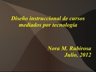 Diseño instruccional de cursos
   mediados por tecnología



              Nora M. Rubirosa
                    Julio, 2012
 