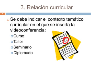 3. Relación curricular
6



       Se debe indicar el contexto temático
        curricular en el que se inserta la
        videoconferencia:
         Curso
         Taller
         Seminario
         Diplomado
 