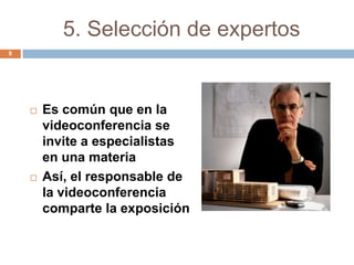 5. Selección de expertos
8




       Es común que en la
        videoconferencia se
        invite a especialistas
        en una materia
       Así, el responsable de
        la videoconferencia
        comparte la exposición
 