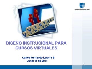 DISEÑO INSTRUCIONAL PARA CURSOS VIRTUALES Carlos Fernando Latorre B. Junio 10 de 2011 1 