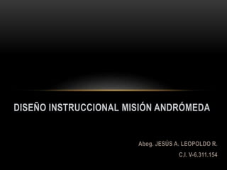 Abog. JESÚS A. LEOPOLDO R.
C.I. V-6.311.154
DISEÑO INSTRUCCIONAL MISIÓN ANDRÓMEDA
 
