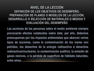 NIVEL DE LA LECCIÓN
DEFINICIÓN DE LOS OBJETIVOS DE DESEMPEÑO,
PREPARACIÓN DE PLANES O MODELOS DE LA LECCIÓN,
DESARROLLO O SELECCIÓN DE MATERIALES O MEDIOS Y
EVALUACIÓN DEL DESEMPEÑO
 