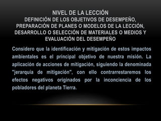 NIVEL DE LA LECCIÓN
DEFINICIÓN DE LOS OBJETIVOS DE DESEMPEÑO,
PREPARACIÓN DE PLANES O MODELOS DE LA LECCIÓN,
DESARROLLO O SELECCIÓN DE MATERIALES O MEDIOS Y
EVALUACIÓN DEL DESEMPEÑO
 