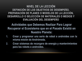 NIVEL DE LA LECCIÓN
DEFINICIÓN DE LOS OBJETIVOS DE DESEMPEÑO,
PREPARACIÓN DE PLANES O MODELOS DE LA LECCIÓN,
DESARROLLO O SELECCIÓN DE MATERIALES O MEDIOS Y
EVALUACIÓN DEL DESEMPEÑO
1.
2.
 