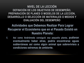 NIVEL DE LA LECCIÓN
DEFINICIÓN DE LOS OBJETIVOS DE DESEMPEÑO,
PREPARACIÓN DE PLANES O MODELOS DE LA LECCIÓN,
DESARROLLO O SELECCIÓN DE MATERIALES O MEDIOS Y
EVALUACIÓN DEL DESEMPEÑO
5.
 