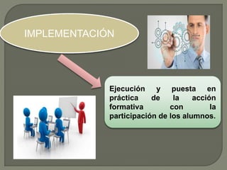 IMPLEMENTACIÓN
Ejecución y puesta en
práctica de la acción
formativa con la
participación de los alumnos.
 