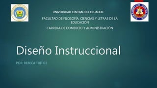 Diseño Instruccional
POR: REBECA TUITICE
UNIVERSIDAD CENTRAL DEL ECUADOR
FACULTAD DE FILOSOFÍA, CIENCIAS Y LETRAS DE LA
EDUCACIÓN
CARRERA DE COMERCIO Y ADMINISTRACIÓN
 