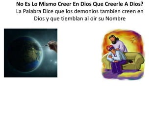 No Es Lo Mismo Creer En Dios Que Creerle A Dios?La Palabra Dice que los demonios tambien creen en Dios y que tiemblan al oir su Nombre