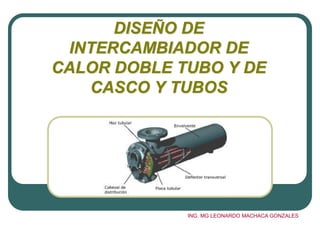 DISEÑO DE
INTERCAMBIADOR DE
CALOR DOBLE TUBO Y DE
CASCO Y TUBOS
ING. MG LEONARDO MACHACA GONZALES
 
