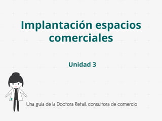 Implantación espacios
comerciales
Unidad 3

Una guía de la Doctora Retail, consultora de comercio

 