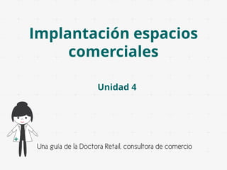 Implantación espacios
comerciales
Unidad 4

Una guía de la Doctora Retail, consultora de comercio

 