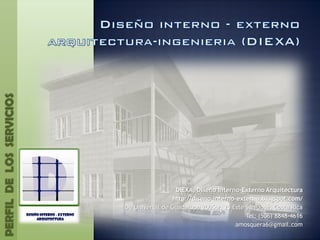PERFIL DE LOS SERVICIOS




                                           DIEXA, Diseño Interno-Externo Arquitectura
                                          http://diseno-interno-externo.blogspot.com/
                          De Universal de Guadalupe 200Sur, 25 Este San José, Costa Rica
                                                                    Tel: (506) 8848-4616
                                                                amosquera6@gmail.com
 