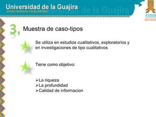 Muestra de caso-tipos 
Se utiliza en estudios cualitativos, exploratorios y 
en investigaciones de tipo cualitativos 
Tiene como objetivo: 
La riqueza 
La profundidad 
Calidad de informacion 
 