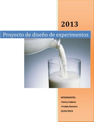 2013
Proyecto de diseño de experimentos




                      INTEGRANTES:
                      -Fanny Cadena
                      -Freddy Ramírez
                      25/01/2013
 
