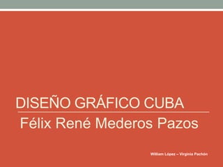 DISEÑO GRÁFICO CUBA
Félix René Mederos Pazos
William López – Virginia Pachón
 